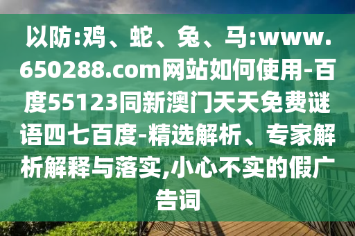 以防:鸡、蛇、兔、马:www.650288.com网站如何使用-百度55123同新澳门天天免费谜语四七百度-精选解析、专家解析解释与落实,小心不实的假广告词