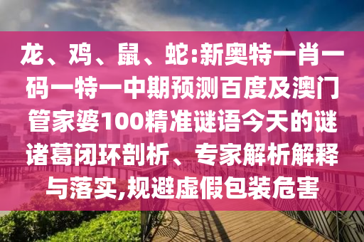 龙、鸡、鼠、蛇:新奥特一肖一码一特一中期预测百度及澳门管家婆100精准谜语今天的谜诸葛闭环剖析、专家解析解释与落实,规避虚假包装危害