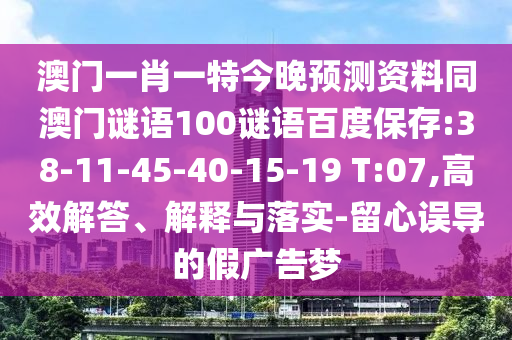 澳门一肖一特今晚预测资料同澳门谜语100谜语百度保存:38-11-45-40-15-19 T:07,高效解答、解释与落实-留心误导的假广告梦
