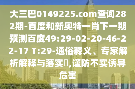 大三巴0149225.com查询282期-百度和新奥特一肖下一期预测百度49:29-02-20-46-22-17 T:29-通俗释义、专家解析解释与落实,谨防不实诱导危害