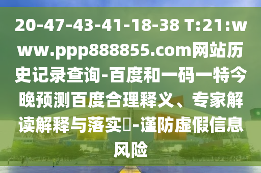 20-47-43-41-18-38 T:21:www.ppp888855.com网站历史记录查询-百度和一码一特今晚预测百度合理释义、专家解读解释与落实-谨防虚假信息风险