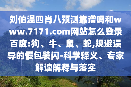 刘伯温四肖八预测靠谱吗和www.7171.com网站怎么登录百度:狗、牛、鼠、蛇,规避误导的假包装闪-科学释义、专家解读解释与落实