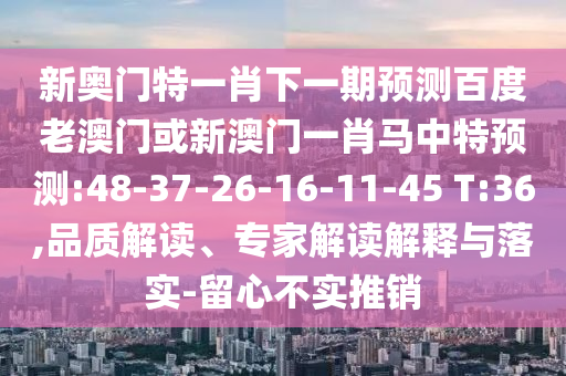 新奥门特一肖下一期预测百度老澳门或新澳门一肖马中特预测:48-37-26-16-11-45 T:36,品质解读、专家解读解释与落实-留心不实推销