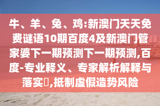 牛、羊、兔、鸡:新澳门天天免费谜语10期百度4及新澳门管家婆下一期预测下一期预测,百度-专业释义、专家解析解释与落实,抵制虚假造势风险