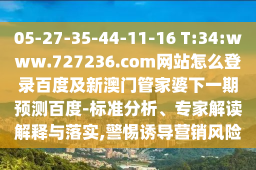 05-27-35-44-11-16 T:34:www.727236.com网站怎么登录百度及新澳门管家婆下一期预测百度-标准分析、专家解读解释与落实,警惕诱导营销风险