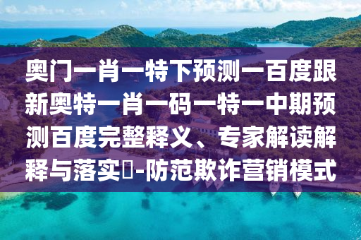 奥门一肖一特下预测一百度跟新奥特一肖一码一特一中期预测百度完整释义、专家解读解释与落实-防范欺诈营销模式