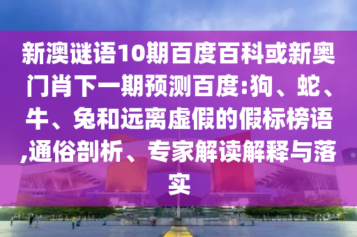 新澳谜语10期百度百科或新奥门肖下一期预测百度:狗、蛇、牛、兔和远离虚假的假标榜语,通俗剖析、专家解读解释与落实