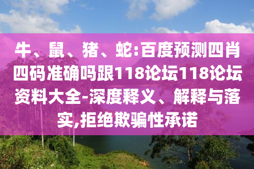 牛、鼠、猪、蛇:百度预测四肖四码准确吗跟118论坛118论坛资料大全-深度释义、解释与落实,拒绝欺骗性承诺