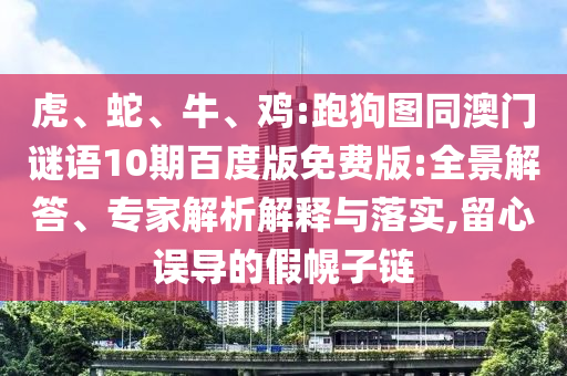 虎、蛇、牛、鸡:跑狗图同澳门谜语10期百度版免费版:全景解答、专家解析解释与落实,留心误导的假幌子链