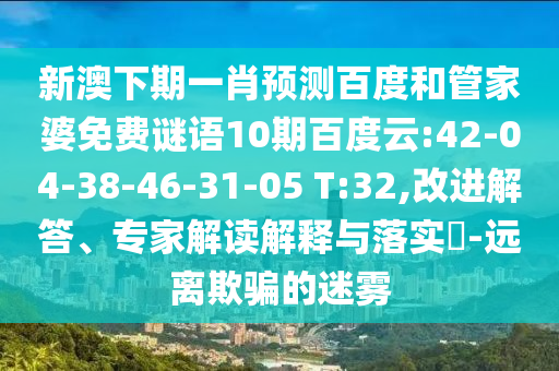新澳下期一肖预测百度和管家婆免费谜语10期百度云:42-04-38-46-31-05 T:32,改进解答、专家解读解释与落实-远离欺骗的迷雾