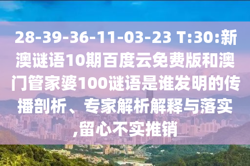28-39-36-11-03-23 T:30:新澳谜语10期百度云免费版和澳门管家婆100谜语是谁发明的传播剖析、专家解析解释与落实,留心不实推销