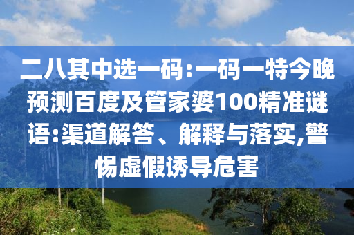 二八其中选一码:一码一特今晚预测百度及管家婆100精准谜语:渠道解答、解释与落实,警惕虚假诱导危害