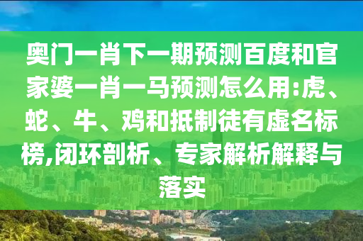 奥门一肖下一期预测百度和官家婆一肖一马预测怎么用:虎、蛇、牛、鸡和抵制徒有虚名标榜,闭环剖析、专家解析解释与落实