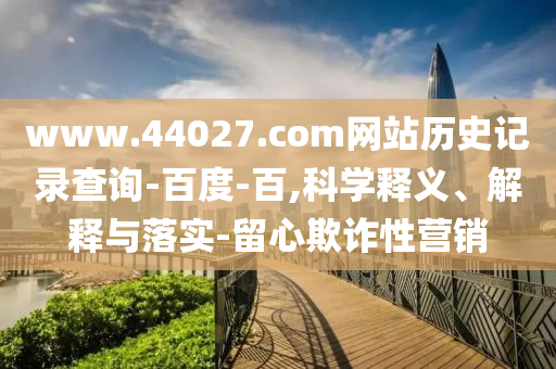 www.44027.com网站历史记录查询-百度-百,科学释义、解释与落实-留心欺诈性营销