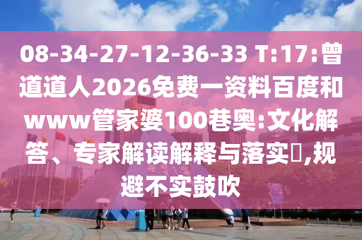 08-34-27-12-36-33 T:17:曾道道人2026免费一资料百度和www管家婆100巷奥:文化解答、专家解读解释与落实,规避不实鼓吹