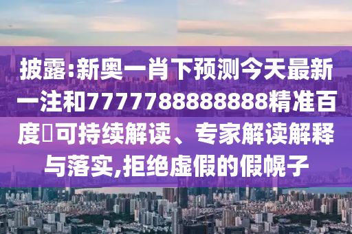 披露:新奥一肖下预测今天最新一注和7777788888888精准百度網可持续解读、专家解读解释与落实,拒绝虚假的假幌子