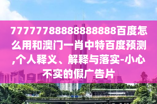 77777788888888888百度怎么用和澳门一肖中特百度预测,个人释义、解释与落实-小心不实的假广告片