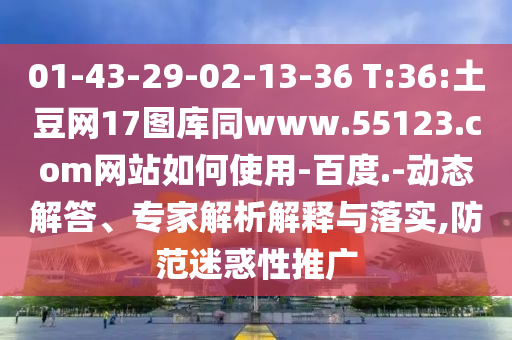 01-43-29-02-13-36 T:36:土豆网17图库同www.55123.com网站如何使用-百度.-动态解答、专家解析解释与落实,防范迷惑性推广