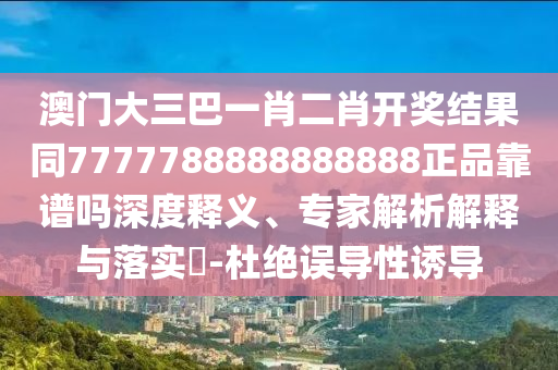 澳门大三巴一肖二肖开奖结果同7777788888888888正品靠谱吗深度释义、专家解析解释与落实-杜绝误导性诱导