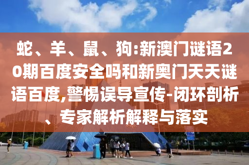 蛇、羊、鼠、狗:新澳门谜语20期百度安全吗和新奥门天天谜语百度,警惕误导宣传-闭环剖析、专家解析解释与落实