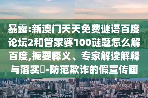 暴露:新澳门天天免费谜语百度论坛2和管家婆100谜题怎么解百度,扼要释义、专家解读解释与落实-防范欺诈的假宣传画