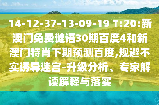 14-12-37-13-09-19 T:20:新澳门免费谜语30期百度4和新澳门特肖下期预测百度,规避不实诱导迷宫-升级分析、专家解读解释与落实
