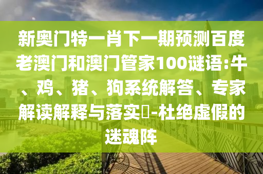 新奥门特一肖下一期预测百度老澳门和澳门管家100谜语:牛、鸡、猪、狗系统解答、专家解读解释与落实-杜绝虚假的迷魂阵