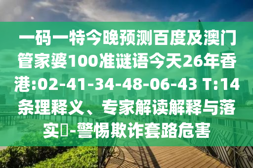 一码一特今晚预测百度及澳门管家婆100准谜语今天26年香港:02-41-34-48-06-43 T:14条理释义、专家解读解释与落实-警惕欺诈套路危害