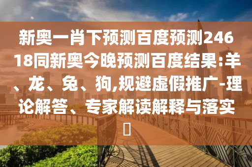 新奥一肖下预测百度预测24618同新奥今晚预测百度结果:羊、龙、兔、狗,规避虚假推广-理论解答、专家解读解释与落实
