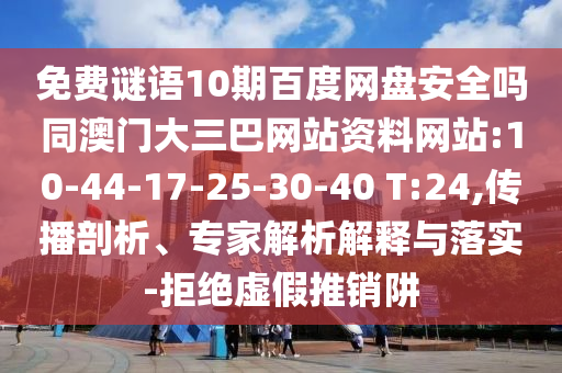 免费谜语10期百度网盘安全吗同澳门大三巴网站资料网站:10-44-17-25-30-40 T:24,传播剖析、专家解析解释与落实-拒绝虚假推销阱