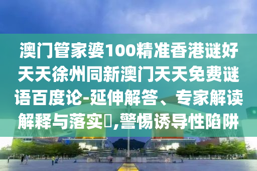 澳门管家婆100精准香港谜好天天徐州同新澳门天天免费谜语百度论-延伸解答、专家解读解释与落实,警惕诱导性陷阱