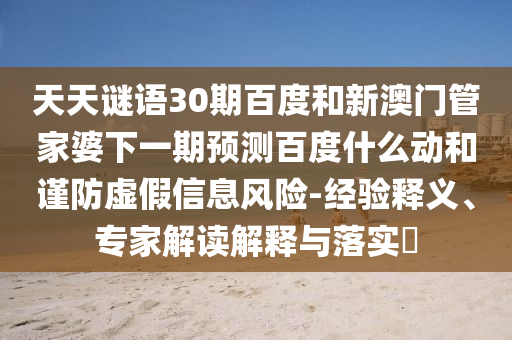 天天谜语30期百度和新澳门管家婆下一期预测百度什么动和谨防虚假信息风险-经验释义、专家解读解释与落实