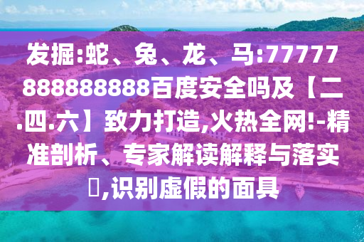 发掘:蛇、兔、龙、马:77777888888888百度安全吗及【二.四.六】致力打造,火热全网!-精准剖析、专家解读解释与落实,识别虚假的面具