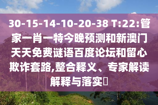 30-15-14-10-20-38 T:22:管家一肖一特今晚预测和新澳门天天免费谜语百度论坛和留心欺诈套路,整合释义、专家解读解释与落实