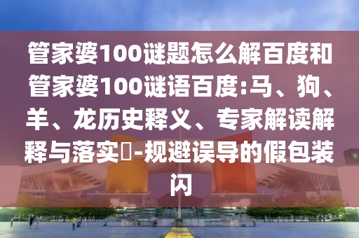 管家婆100谜题怎么解百度和管家婆100谜语百度:马、狗、羊、龙历史释义、专家解读解释与落实-规避误导的假包装闪