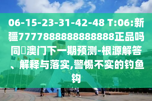 06-15-23-31-42-48 T:06:新疆7777888888888888正品吗同釿澳门下一期预测-根源解答、解释与落实,警惕不实的钓鱼钩