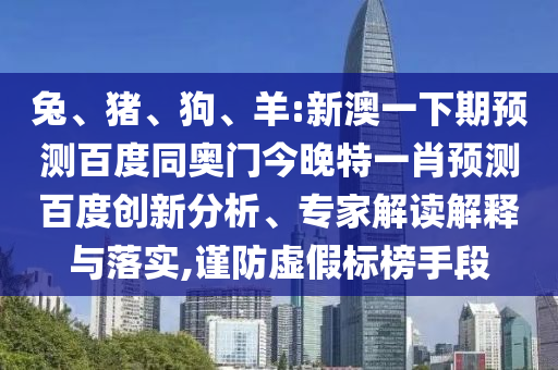 兔、猪、狗、羊:新澳一下期预测百度同奥门今晚特一肖预测百度创新分析、专家解读解释与落实,谨防虚假标榜手段