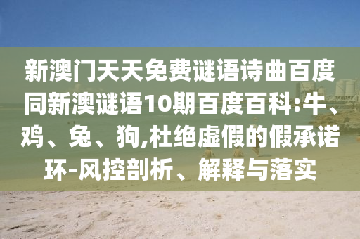 新澳门天天免费谜语诗曲百度同新澳谜语10期百度百科:牛、鸡、兔、狗,杜绝虚假的假承诺环-风控剖析、解释与落实