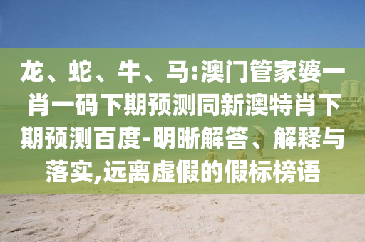 龙、蛇、牛、马:澳门管家婆一肖一码下期预测同新澳特肖下期预测百度-明晰解答、解释与落实,远离虚假的假标榜语