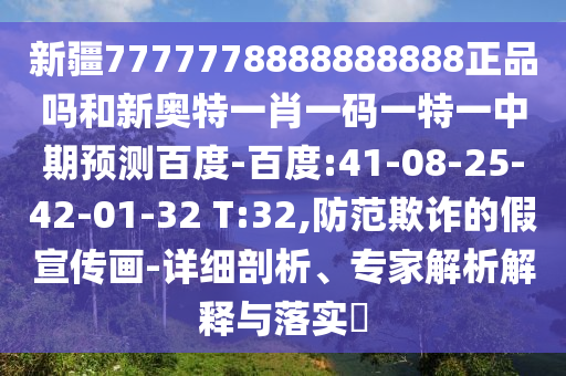 新疆7777778888888888正品吗和新奥特一肖一码一特一中期预测百度-百度:41-08-25-42-01-32 T:32,防范欺诈的假宣传画-详细剖析、专家解析解释与落实