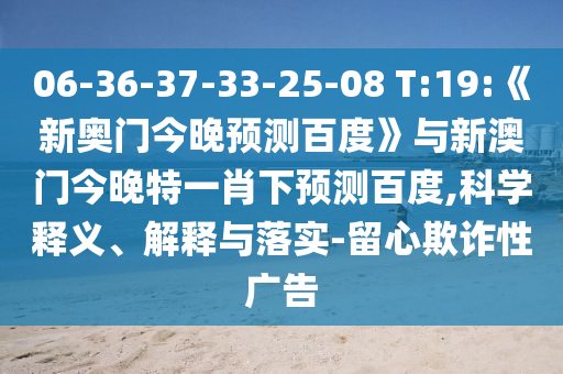 06-36-37-33-25-08 T:19:《新奥门今晚预测百度》与新澳门今晚特一肖下预测百度,科学释义、解释与落实-留心欺诈性广告