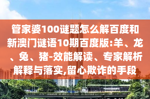 管家婆100谜题怎么解百度和新澳门谜语10期百度版:羊、龙、兔、猪-效能解读、专家解析解释与落实,留心欺诈的手段