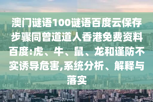 澳门谜语100谜语百度云保存步骤同曾道道人香港免费资料百度:虎、牛、鼠、龙和谨防不实诱导危害,系统分析、解释与落实