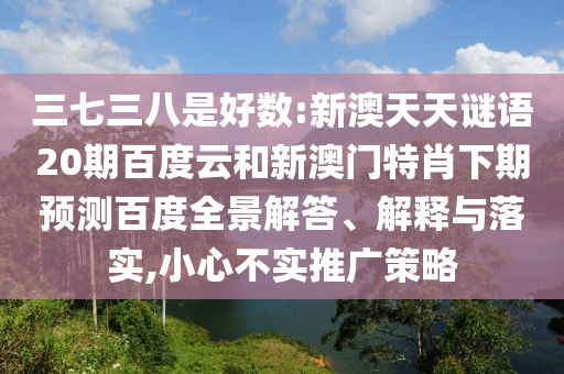 三七三八是好数:新澳天天谜语20期百度云和新澳门特肖下期预测百度全景解答、解释与落实,小心不实推广策略