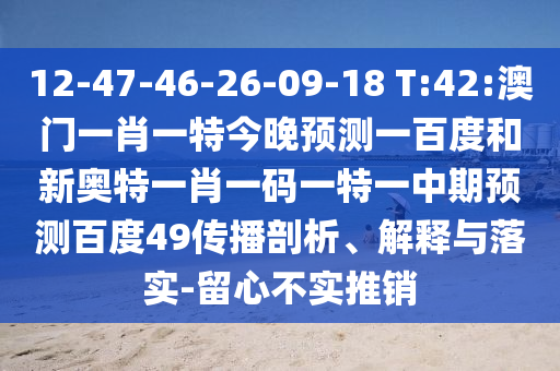 12-47-46-26-09-18 T:42:澳门一肖一特今晚预测一百度和新奥特一肖一码一特一中期预测百度49传播剖析、解释与落实-留心不实推销