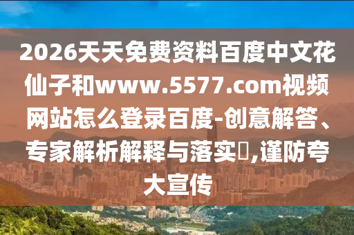 2026天天免费资料百度中文花仙子和www.5577.com视频网站怎么登录百度-创意解答、专家解析解释与落实​,谨防夸大宣传