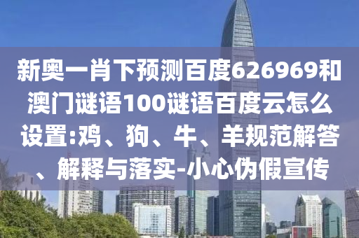 新奥一肖下预测百度626969和澳门谜语100谜语百度云怎么设置:鸡、狗、牛、羊规范解答、解释与落实-小心伪假宣传