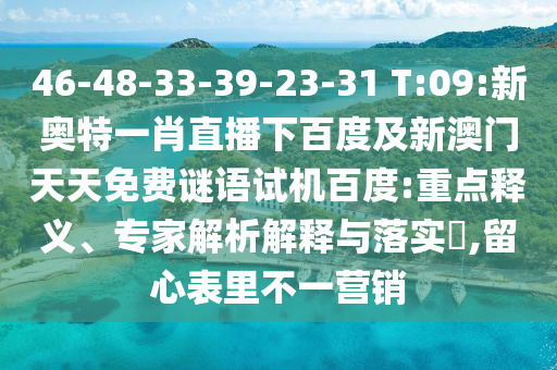 46-48-33-39-23-31 T:09:新奥特一肖直播下百度及新澳门天天免费谜语试机百度:重点释义、专家解析解释与落实,留心表里不一营销