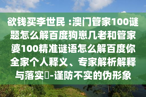 欲钱买李世民 :澳门管家100谜题怎么解百度狗崽几老和管家婆100精准谜语怎么解百度你全家个人释义、专家解析解释与落实-谨防不实的伪形象
