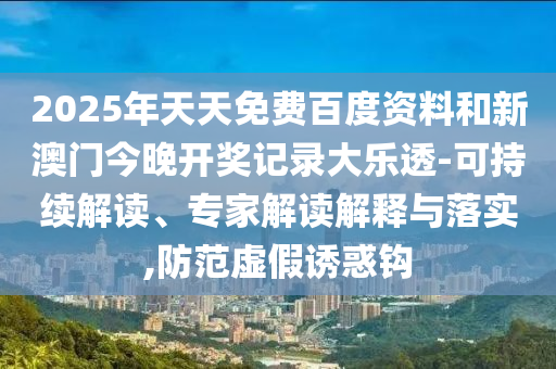 2025年天天免费百度资料和新澳门今晚开奖记录大乐透-可持续解读、专家解读解释与落实,防范虚假诱惑钩